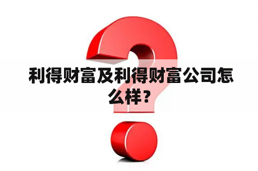  利得财富及利得财富公司怎么样？