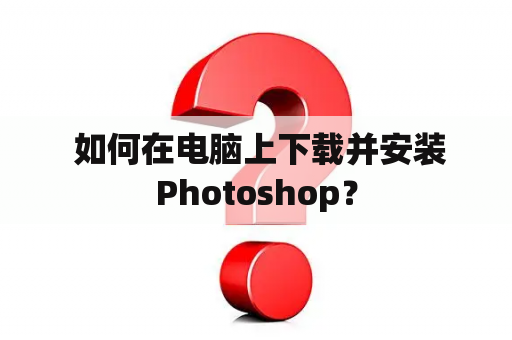  如何在电脑上下载并安装Photoshop？