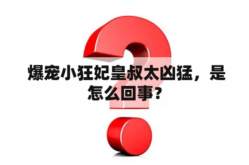  爆宠小狂妃皇叔太凶猛，是怎么回事？