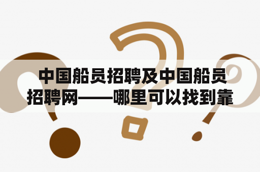  中国船员招聘及中国船员招聘网——哪里可以找到靠谱的船员岗位？