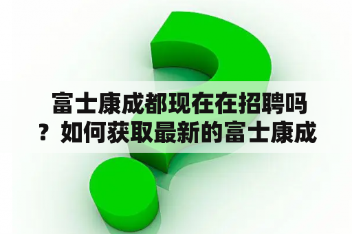  富士康成都现在在招聘吗？如何获取最新的富士康成都招聘信息？