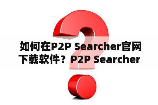  如何在P2P Searcher官网下载软件？P2P Searcher官方下载流程是怎样的？