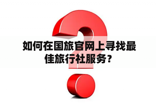  如何在国旅官网上寻找最佳旅行社服务？