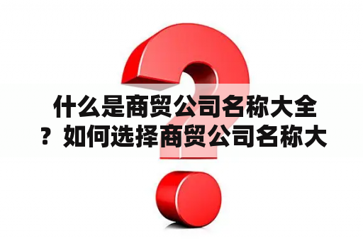  什么是商贸公司名称大全？如何选择商贸公司名称大气简单的公司名？