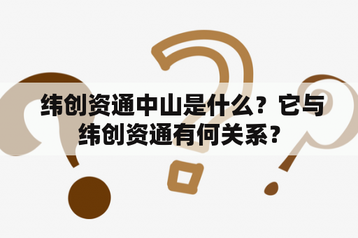  纬创资通中山是什么？它与纬创资通有何关系？