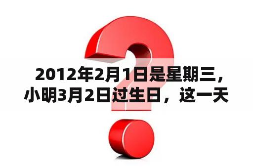  2012年2月1日是星期三，小明3月2日过生日，这一天是星期几？