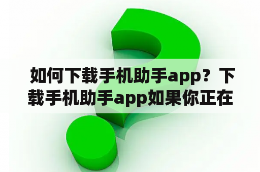  如何下载手机助手app？下载手机助手app如果你正在寻找一款能帮助你管理手机的应用程序，那么你可以考虑下载手机助手app。这个应用程序可以帮助你管理和卸载应用程序，优化手机性能，清除垃圾文件，以及备份和恢复手机数据。在这里，我们将告诉你如何下载和安装手机助手app。