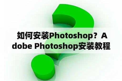  如何安装Photoshop？Adobe Photoshop安装教程分享！