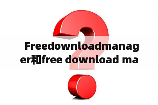   Freedownloadmanager和free download manager安卓版是同一款软件吗？