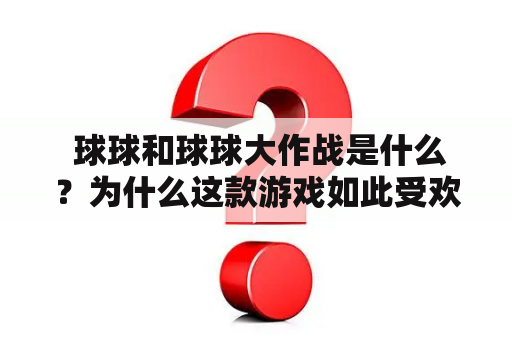  球球和球球大作战是什么？为什么这款游戏如此受欢迎？