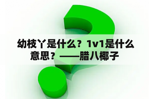  幼枝丫是什么？1v1是什么意思？——腊八椰子