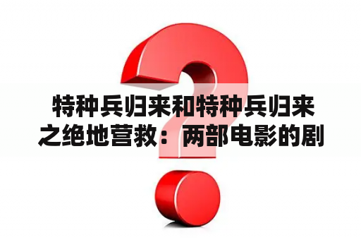  特种兵归来和特种兵归来之绝地营救：两部电影的剧情分析和比较