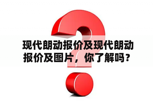  现代朗动报价及现代朗动报价及图片，你了解吗？