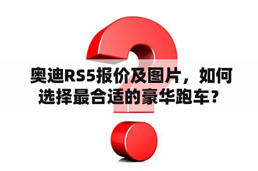  奥迪RS5报价及图片，如何选择最合适的豪华跑车？