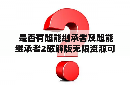  是否有超能继承者及超能继承者2破解版无限资源可供下载？