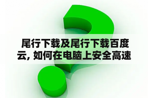  尾行下载及尾行下载百度云, 如何在电脑上安全高速地下载尾行?