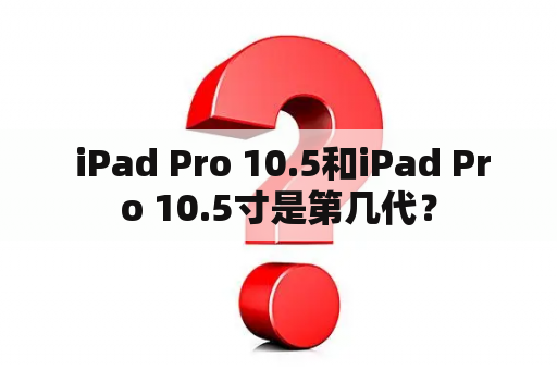  iPad Pro 10.5和iPad Pro 10.5寸是第几代？