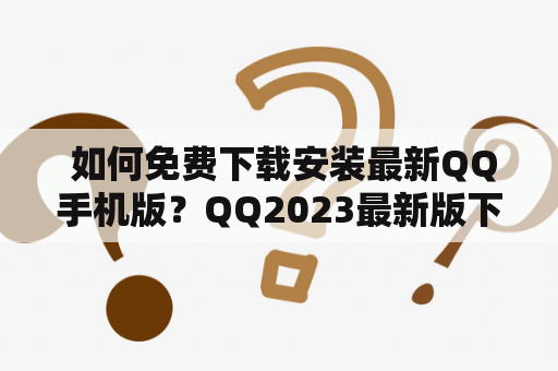  如何免费下载安装最新QQ手机版？QQ2023最新版下载在哪里？