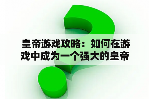  皇帝游戏攻略：如何在游戏中成为一个强大的皇帝