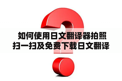  如何使用日文翻译器拍照扫一扫及免费下载日文翻译器？