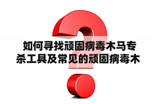  如何寻找顽固病毒木马专杀工具及常见的顽固病毒木马专杀工具有哪些？