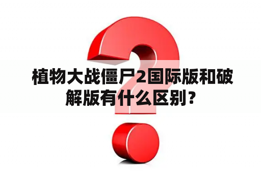  植物大战僵尸2国际版和破解版有什么区别？