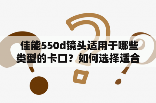  佳能550d镜头适用于哪些类型的卡口？如何选择适合的镜头？