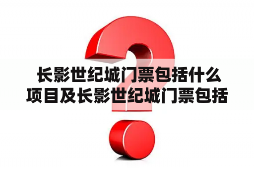  长影世纪城门票包括什么项目及长影世纪城门票包括什么项目2020