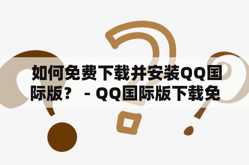  如何免费下载并安装QQ国际版？ - QQ国际版下载免费安装及QQ国际版下载免费安装包