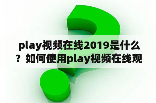  play视频在线2019是什么？如何使用play视频在线观看在线视频？