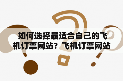  如何选择最适合自己的飞机订票网站？飞机订票网站csdn详细解析