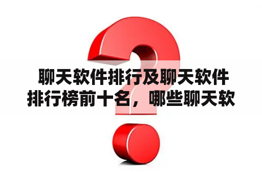  聊天软件排行及聊天软件排行榜前十名，哪些聊天软件最受欢迎？