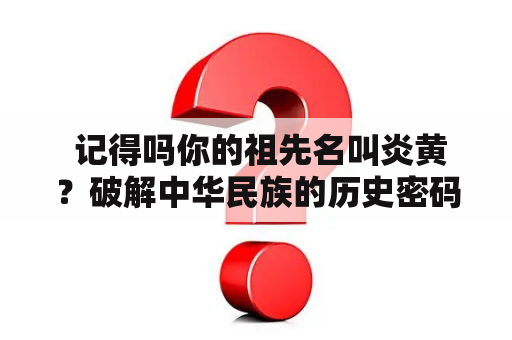  记得吗你的祖先名叫炎黄？破解中华民族的历史密码！