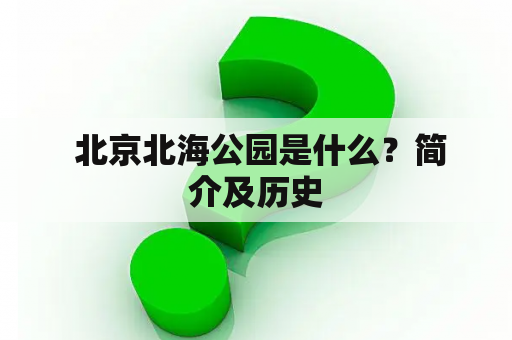  北京北海公园是什么？简介及历史