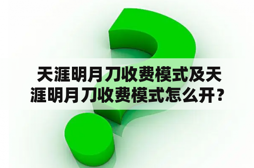  天涯明月刀收费模式及天涯明月刀收费模式怎么开？