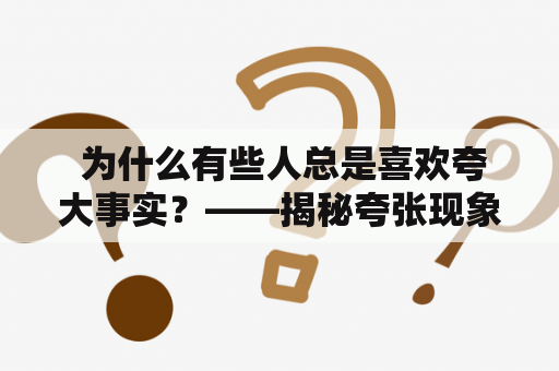  为什么有些人总是喜欢夸大事实？——揭秘夸张现象的心理学原因