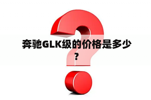  奔驰GLK级的价格是多少？