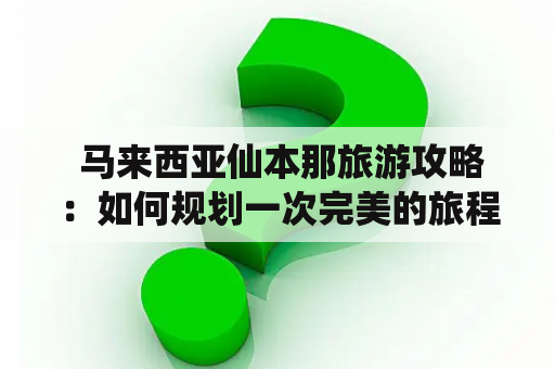  马来西亚仙本那旅游攻略：如何规划一次完美的旅程？