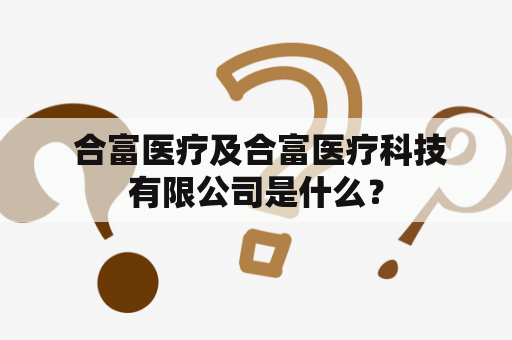  合富医疗及合富医疗科技有限公司是什么？