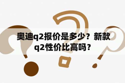  奥迪q2报价是多少？新款q2性价比高吗？