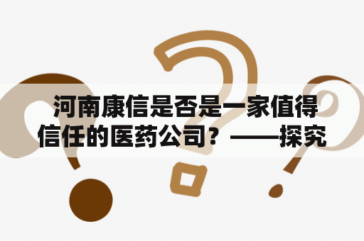  河南康信是否是一家值得信任的医药公司？——探究河南康信医药有限公司