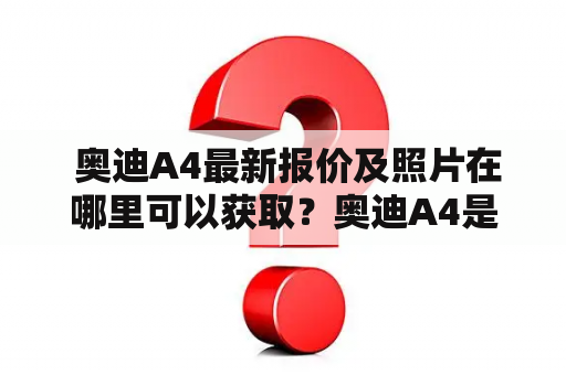  奥迪A4最新报价及照片在哪里可以获取？奥迪A4是一款在豪华中型车市场上备受关注的车型。其外观精致，内饰豪华，动力强劲，驾驶感受极佳。如果您正在寻找奥迪A4最新报价及照片，那么您来对地方了！