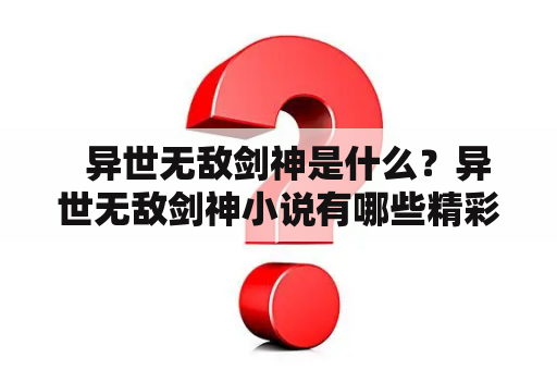   异世无敌剑神是什么？异世无敌剑神小说有哪些精彩的故事情节？