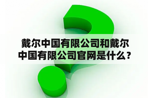  戴尔中国有限公司和戴尔中国有限公司官网是什么？