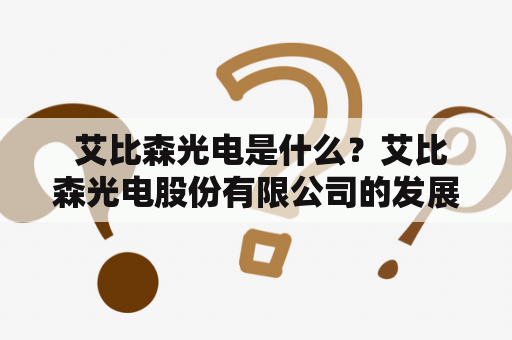  艾比森光电是什么？艾比森光电股份有限公司的发展历程是怎样的？