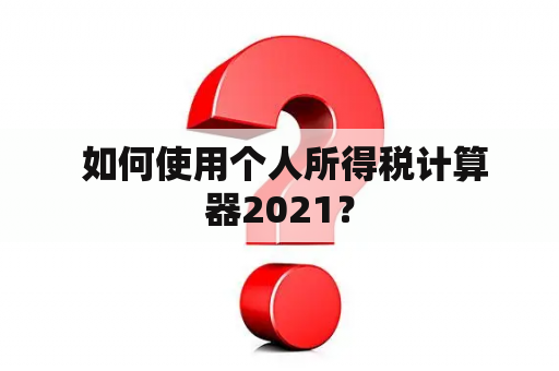  如何使用个人所得税计算器2021？