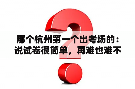 那个杭州第一个出考场的：说试卷很简单，再难也难不到杭高的那男生打脸了吗？