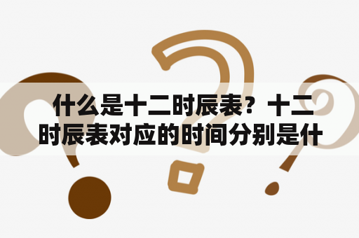  什么是十二时辰表？十二时辰表对应的时间分别是什么？