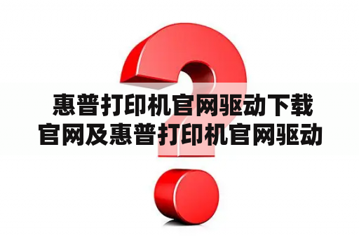  惠普打印机官网驱动下载官网及惠普打印机官网驱动下载官网126——该如何下载适用的驱动程序？