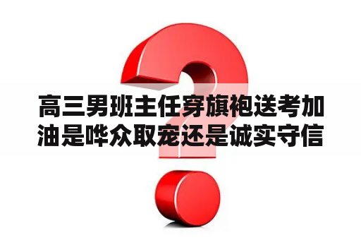 高三男班主任穿旗袍送考加油是哗众取宠还是诚实守信？